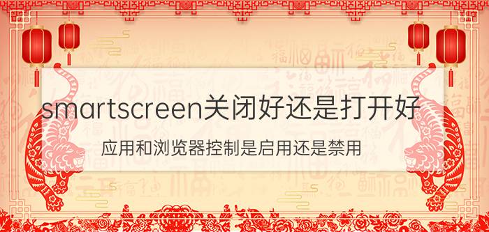 smartscreen关闭好还是打开好 应用和浏览器控制是启用还是禁用？